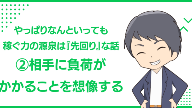 やっぱりなんといっても稼ぐ力の源泉は『先回り』な話②相手に負荷がかかることを想像する