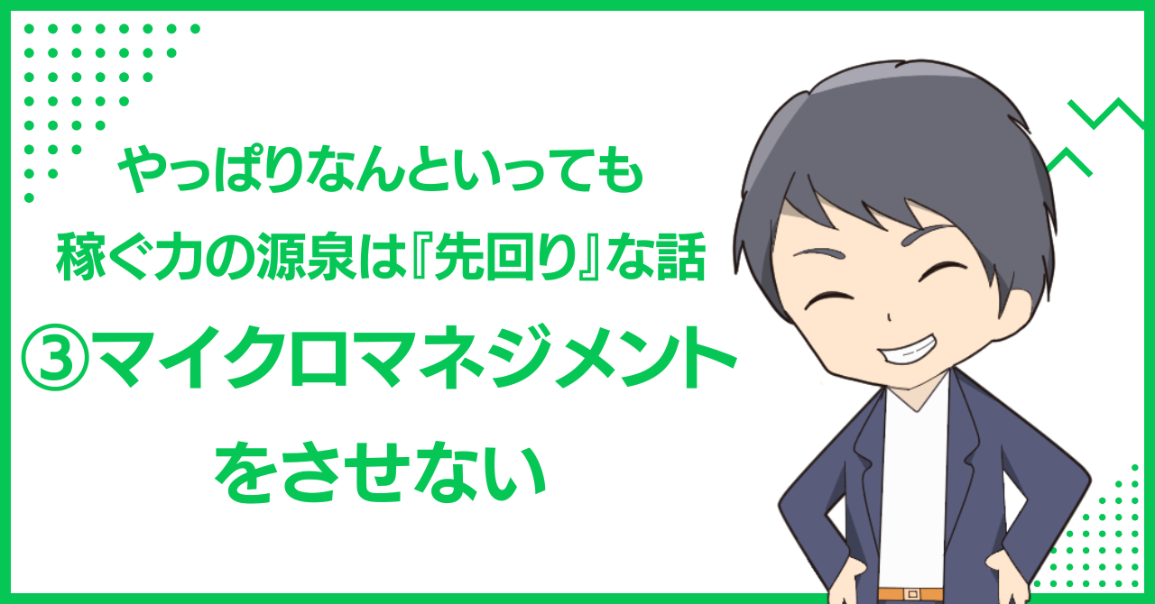 やっぱりなんといっても稼ぐ力の源泉は『先回り』な話③マイクロマネジメントをさせない
