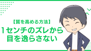 【質を高める方法】1センチのズレから目を逸らさない