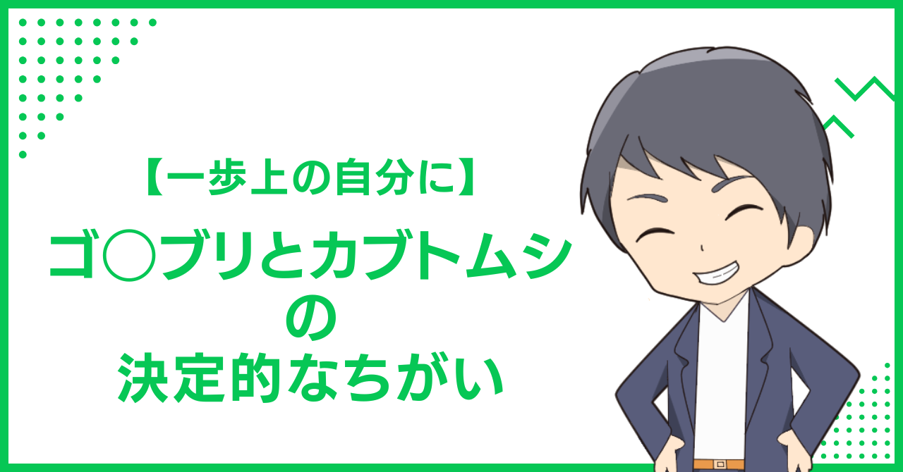 【一歩上の自分に】ゴ◯ブリとカブトムシの決定的なちがい