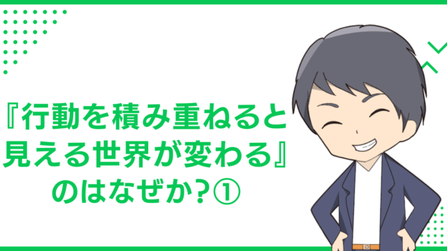 『行動を積み重ねると見える世界が変わる』のはなぜか？①