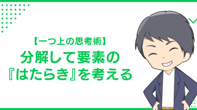 【一つ上の思考術】分解して要素の『はたらき』を考える