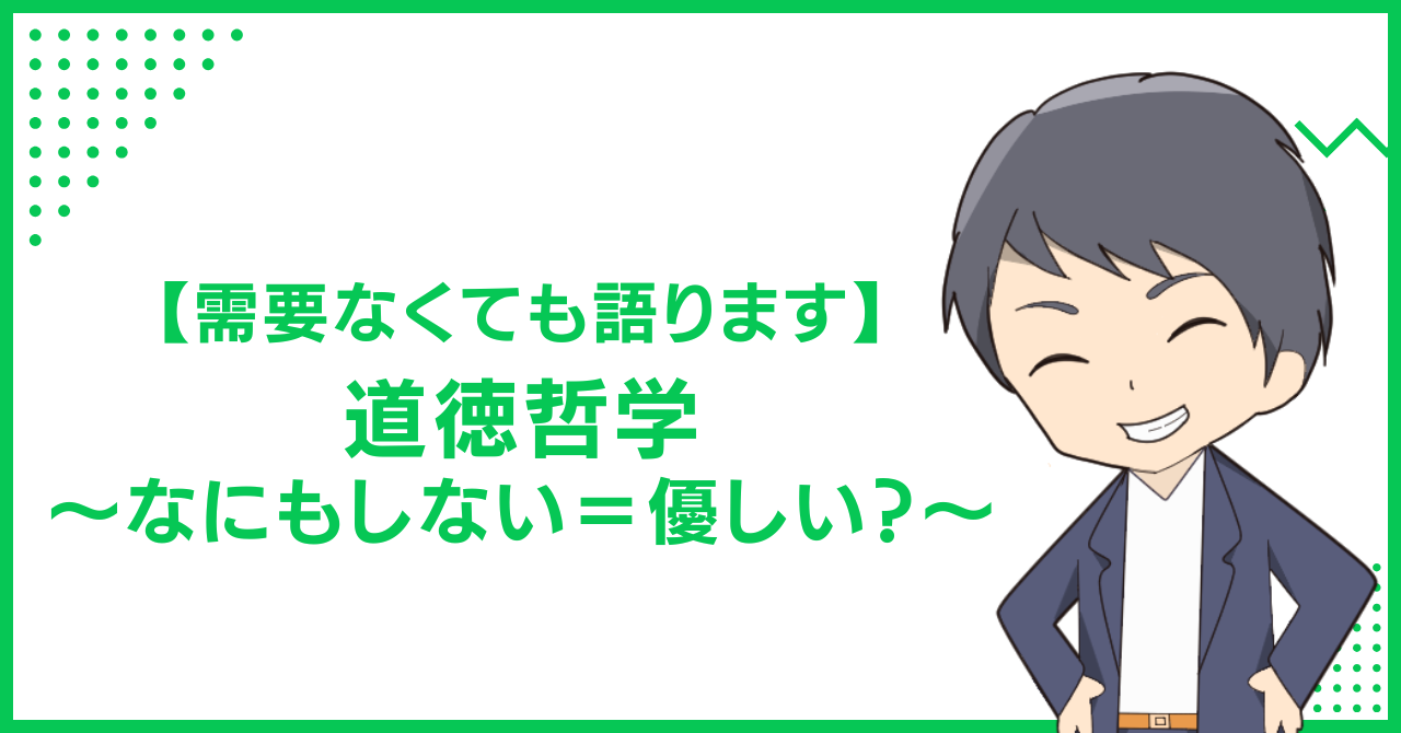 【需要なくても語ります】道徳哲学〜なにもしない＝優しい？〜