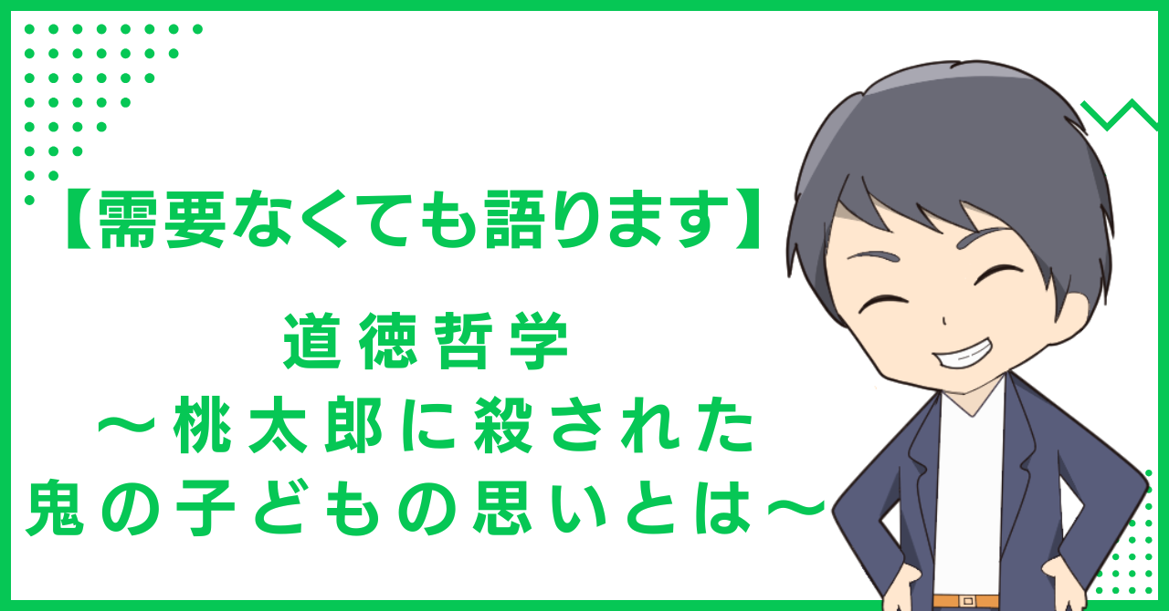 【需要なくても語ります】道徳哲学〜桃太郎に殺された鬼の子どもの思いとは〜
