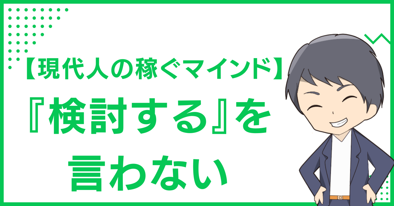 【現代人の稼ぐマインド】『検討する』を言わない
