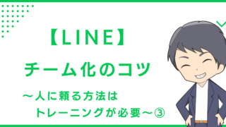 【LINE】チーム化のコツ〜人に頼る方法はトレーニングが必要〜③