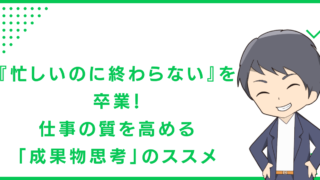 『忙しいのに終わらない』を卒業！仕事の質を高める「成果物思考」のススメ