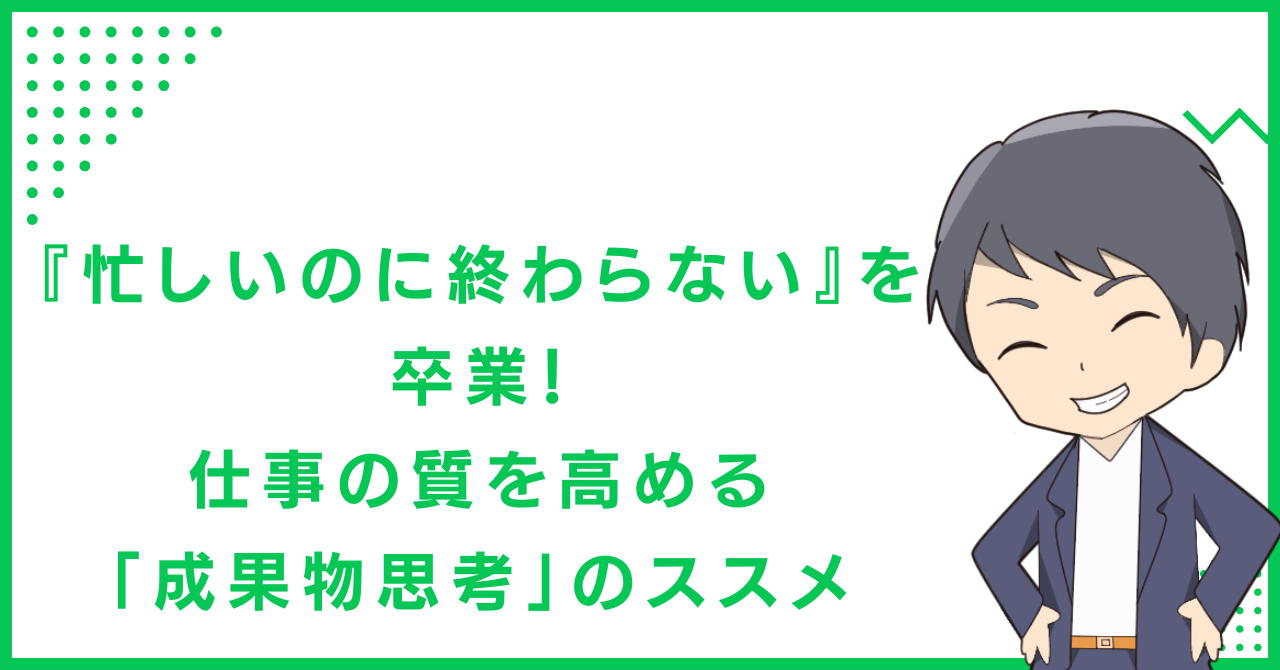 『忙しいのに終わらない』を卒業！仕事の質を高める「成果物思考」のススメ