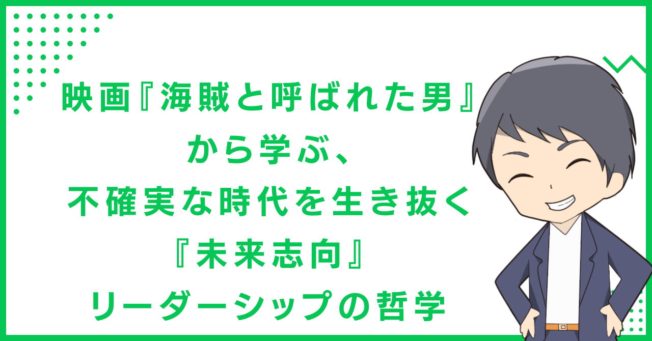 映画『海賊と呼ばれた男』から学ぶ、不確実な時代を生き抜く『未来志向』リーダーシップの哲学