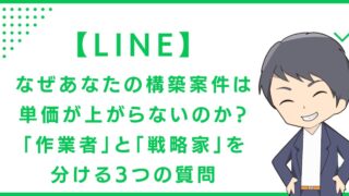 【LINE】なぜあなたの構築案件は単価が上がらないのか？「作業者」と「戦略家」を分ける3つの質問