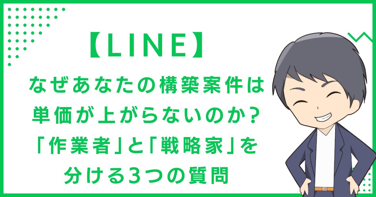 【LINE】なぜあなたの構築案件は単価が上がらないのか？「作業者」と「戦略家」を分ける3つの質問