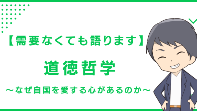 【需要なくても語ります】道徳哲学〜なぜ自国を愛する心があるのか〜