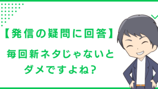 【発信の疑問に回答】毎回新ネタじゃないとダメですよね？