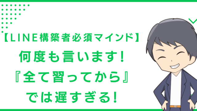 【LINE構築者必須マインド】何度も言います！『全て習ってから』では遅すぎる！