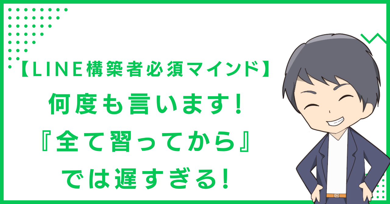 【LINE構築者必須マインド】何度も言います！『全て習ってから』では遅すぎる！