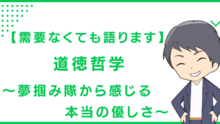 【需要なくても語ります】道徳哲学〜夢掴み隊から感じる本当の優しさ〜