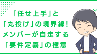 「任せ上手」と「丸投げ」の境界線！メンバーが自走する「要件定義」の極意