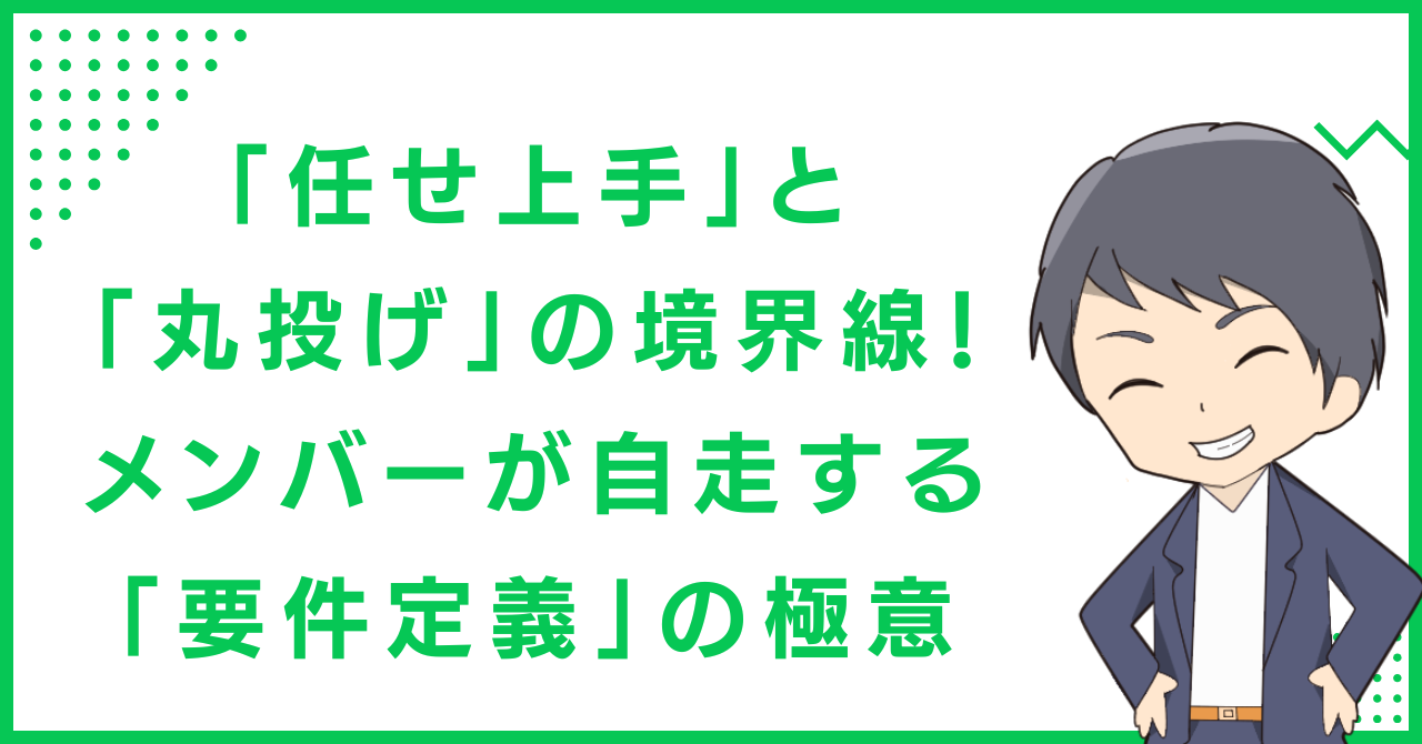「任せ上手」と「丸投げ」の境界線！メンバーが自走する「要件定義」の極意