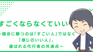 すごくならなくていい〜競合に勝つのは「すごい人」ではなく「感じのいい人」。選ばれる代行者の共通点〜