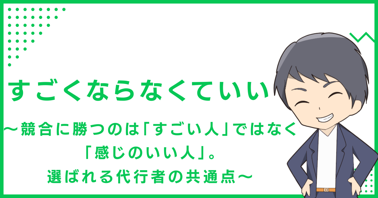 すごくならなくていい〜競合に勝つのは「すごい人」ではなく「感じのいい人」。選ばれる代行者の共通点〜