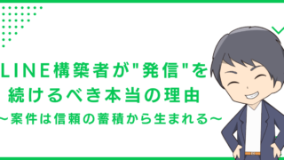 LINE構築者が"発信"を続けるべき本当の理由〜案件は信頼の蓄積から生まれる〜