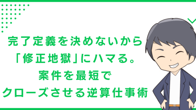 完了定義を決めないから「修正地獄」にハマる。案件を最短でクローズさせる逆算仕事術