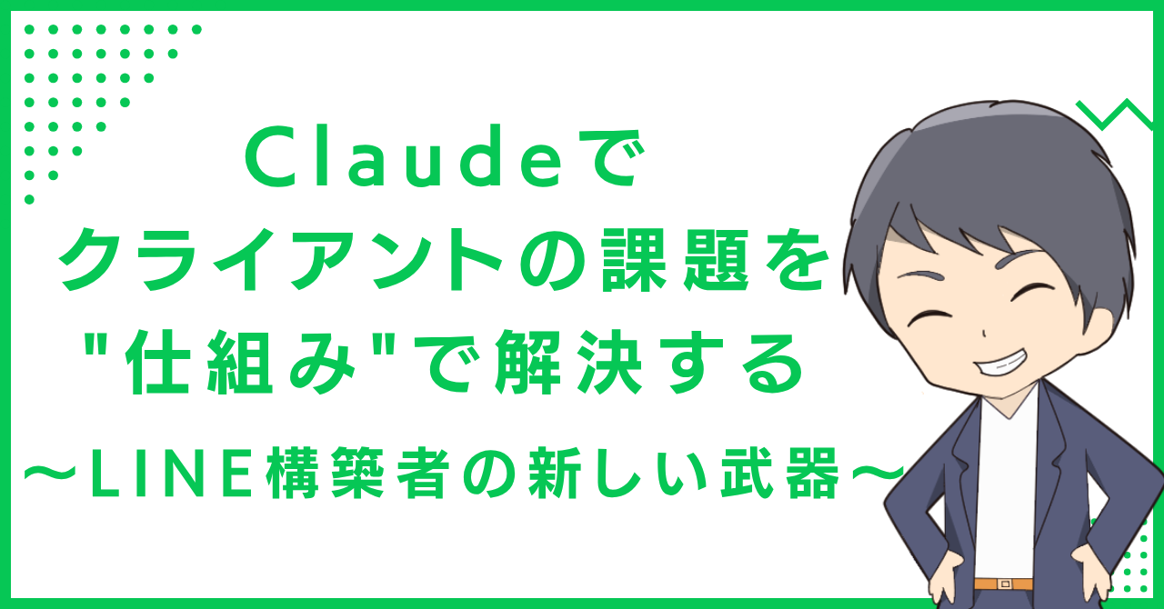 Claudeでクライアントの課題を"仕組み"で解決する〜LINE構築者の新しい武器〜
