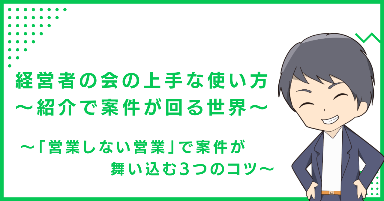 経営者の会の上手な使い方〜紹介で案件が回る世界〜 〜「営業しない営業」で案件が舞い込む3つのコツ〜