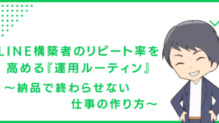 LINE構築者のリピート率を高める『運用ルーティン』 〜納品で終わらせない仕事の作り方〜