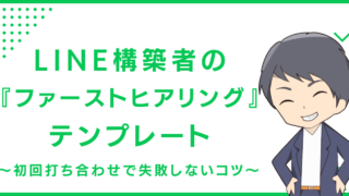 LINE構築者の『ファーストヒアリング』テンプレート〜初回打ち合わせで失敗しないコツ〜