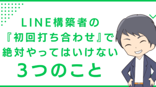 LINE構築者の『初回打ち合わせ』で絶対やってはいけない3つのこと