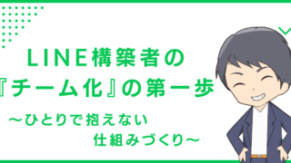 LINE構築者の『チーム化』の第一歩〜ひとりで抱えない仕組みづくり〜