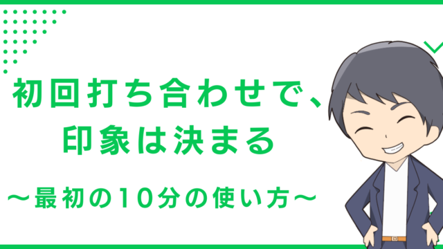 初回打ち合わせで、印象は決まる〜最初の10分の使い方〜