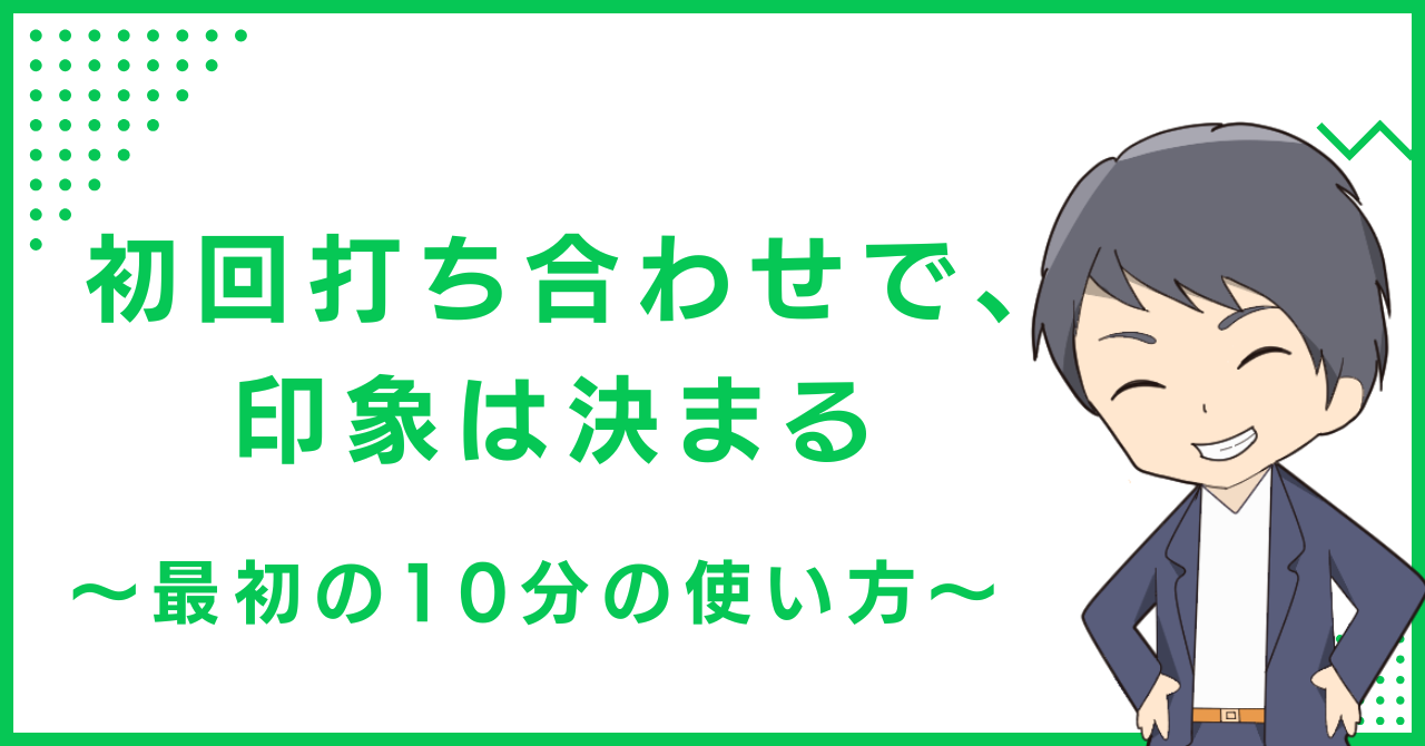 初回打ち合わせで、印象は決まる〜最初の10分の使い方〜
